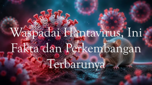 Waspadai Hantavirus, Ini Fakta dan Perkembangan Terbarunya